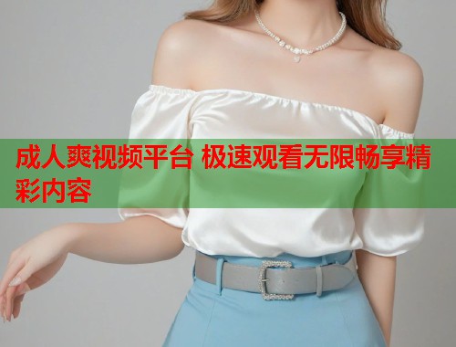 成人爽视频平台 极速观看无限畅享精彩内容