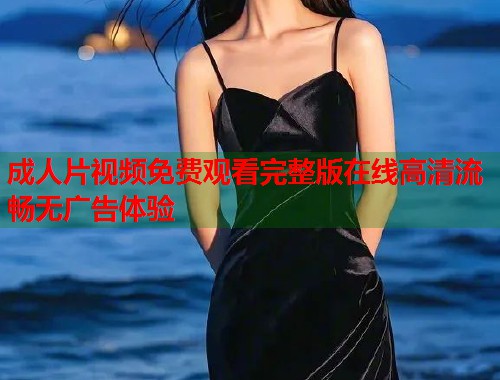成人片视频免费观看完整版在线高清流畅无广告体验