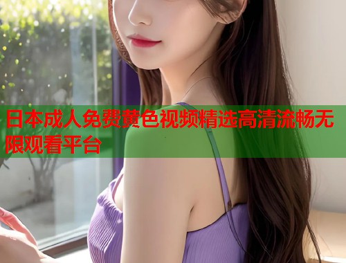 日本成人免费黄色视频精选高清流畅无限观看平台