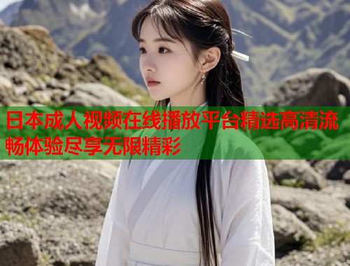 日本成人视频在线播放平台精选高清流畅体验尽享无限精彩