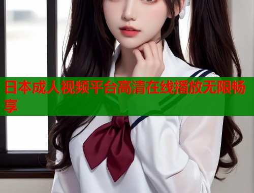 日本成人视频平台高清在线播放无限畅享