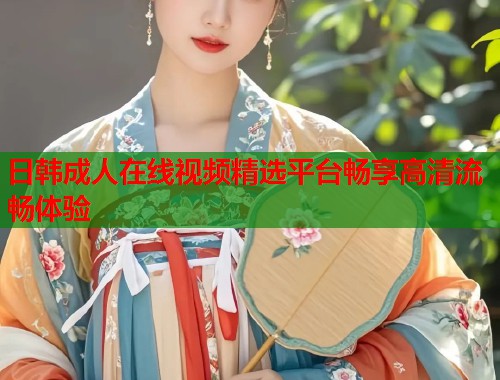 日韩成人在线视频精选平台畅享高清流畅体验