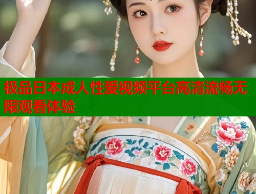极品日本成人性爱视频平台高清流畅无限观看体验