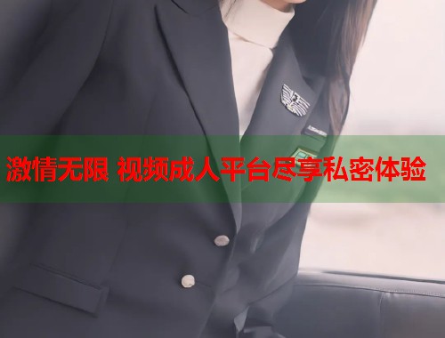 激情无限 视频成人平台尽享私密体验