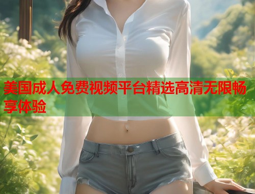 美国成人免费视频平台精选高清无限畅享体验
