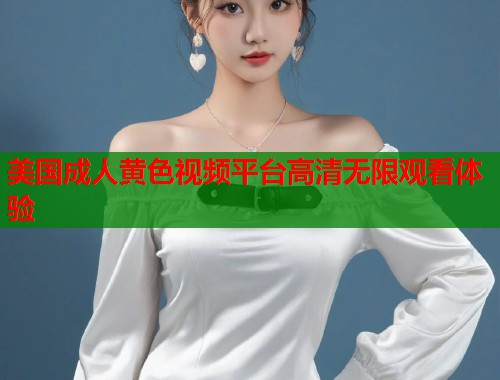 美国成人黄色视频平台高清无限观看体验