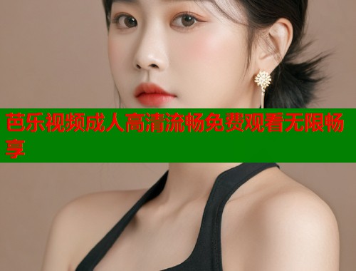 芭乐视频成人高清流畅免费观看无限畅享