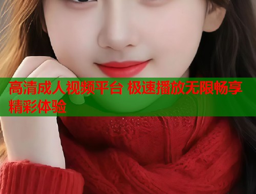 高清成人视频平台 极速播放无限畅享精彩体验