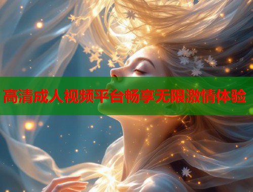 高清成人视频平台畅享无限激情体验