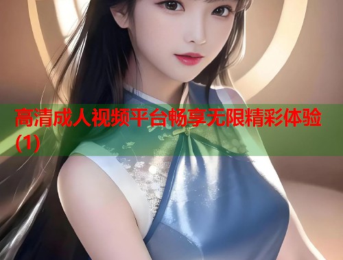 高清成人视频平台畅享无限精彩体验(1)