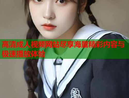 高清成人视频网站尽享海量精彩内容与极速播放体验