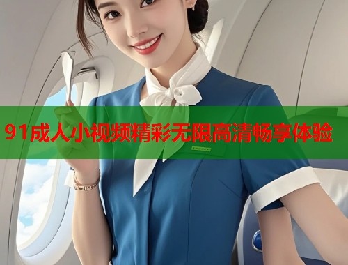 91成人小视频精彩无限高清畅享体验