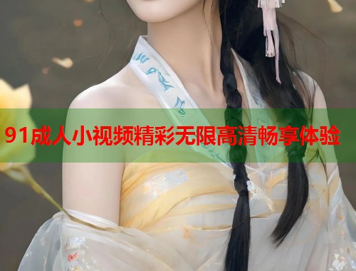 91成人小视频精彩无限高清畅享体验