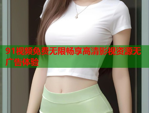 91视频免费无限畅享高清影视资源无广告体验