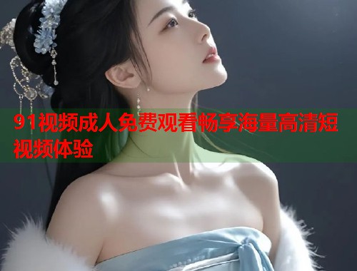 91视频成人免费观看畅享海量高清短视频体验