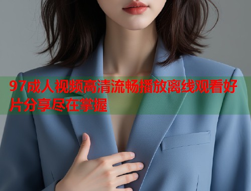97成人视频高清流畅播放离线观看好片分享尽在掌握