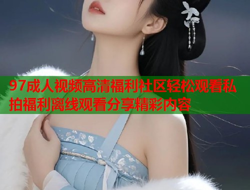 97成人视频高清福利社区轻松观看私拍福利离线观看分享精彩内容