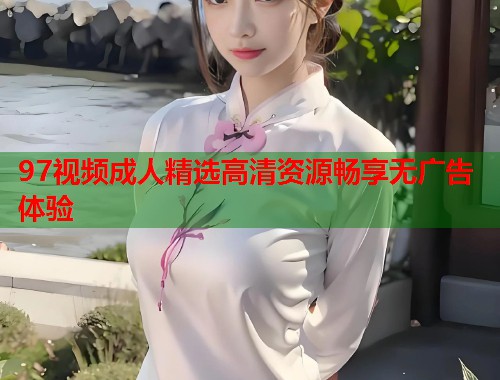 97视频成人精选高清资源畅享无广告体验