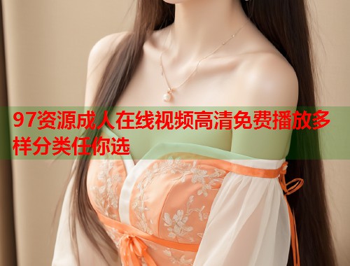 97资源成人在线视频高清免费播放多样分类任你选