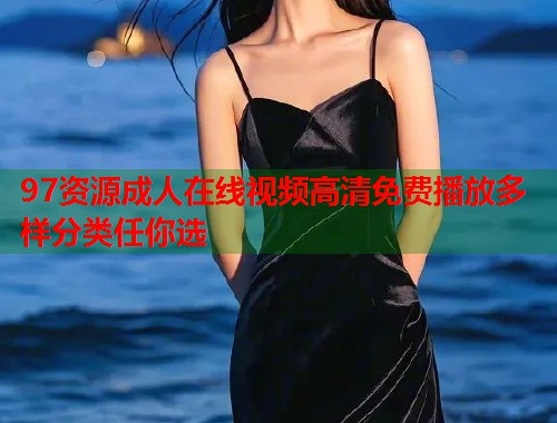 97资源成人在线视频高清免费播放多样分类任你选