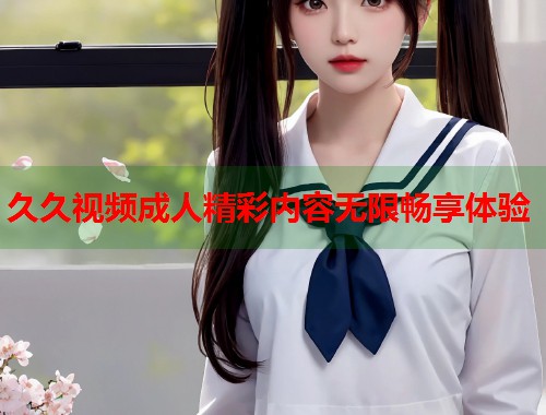 久久视频成人精彩内容无限畅享体验