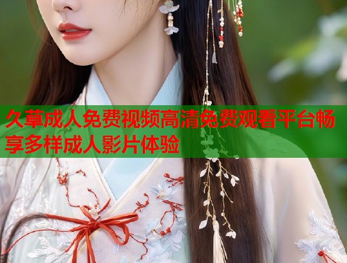 久草成人免费视频高清免费观看平台畅享多样成人影片体验