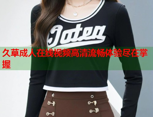 久草成人在线视频高清流畅体验尽在掌握