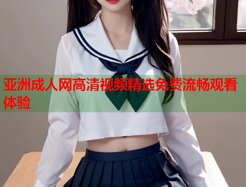 亚洲成人网高清视频精选免费流畅观看体验