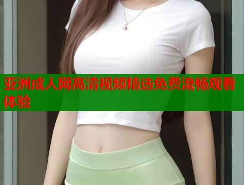 亚洲成人网高清视频精选免费流畅观看体验