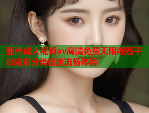 亚洲成人视频av高清免费无限观看平台精彩分类极速流畅体验