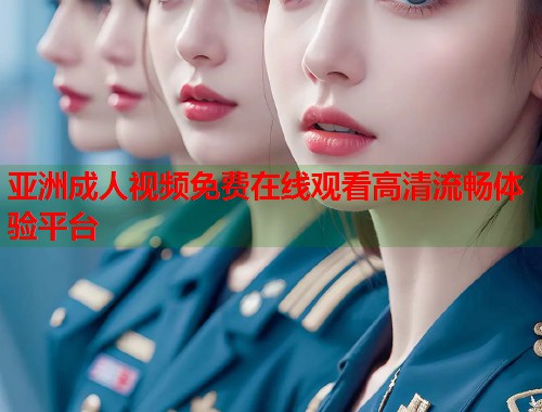 亚洲成人视频免费在线观看高清流畅体验平台