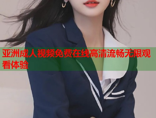 亚洲成人视频免费在线高清流畅无限观看体验