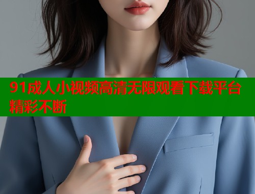 91成人小视频高清无限观看下载平台精彩不断