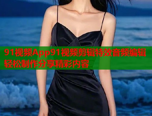 91视频App91视频剪辑特效音频编辑轻松制作分享精彩内容