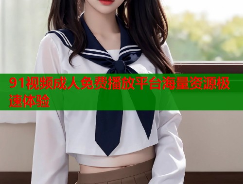 91视频成人免费播放平台海量资源极速体验