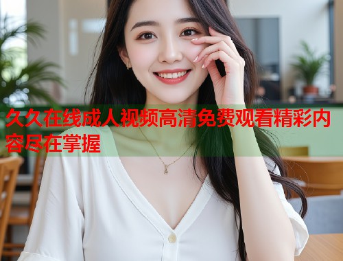 久久在线成人视频高清免费观看精彩内容尽在掌握