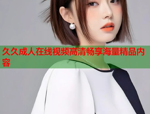 久久成人在线视频高清畅享海量精品内容