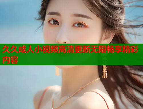 久久成人小视频高清更新无限畅享精彩内容