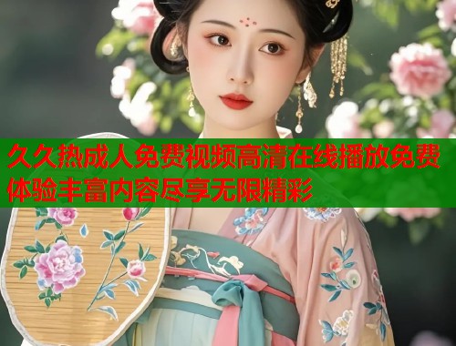 久久热成人免费视频高清在线播放免费体验丰富内容尽享无限精彩