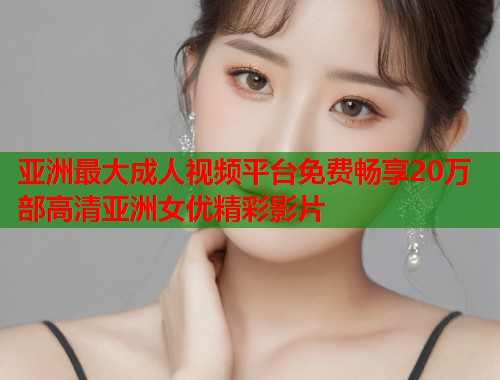 亚洲最大成人视频平台免费畅享20万部高清亚洲女优精彩影片