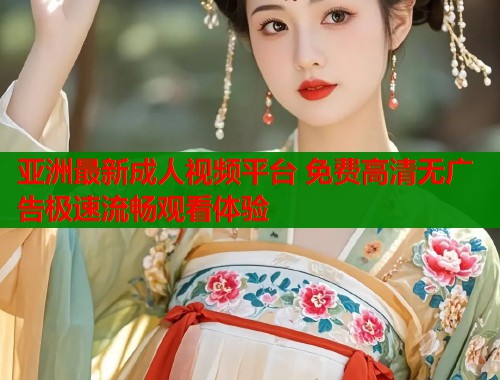 亚洲最新成人视频平台 免费高清无广告极速流畅观看体验