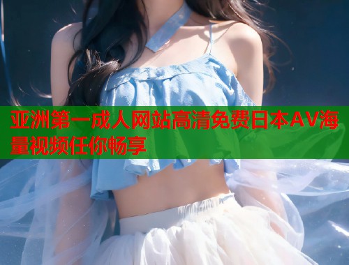 亚洲第一成人网站高清免费日本AV海量视频任你畅享