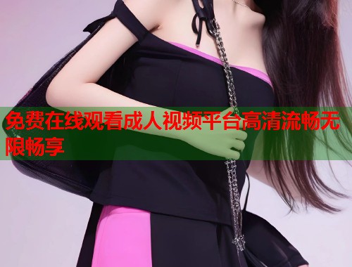 免费在线观看成人视频平台高清流畅无限畅享