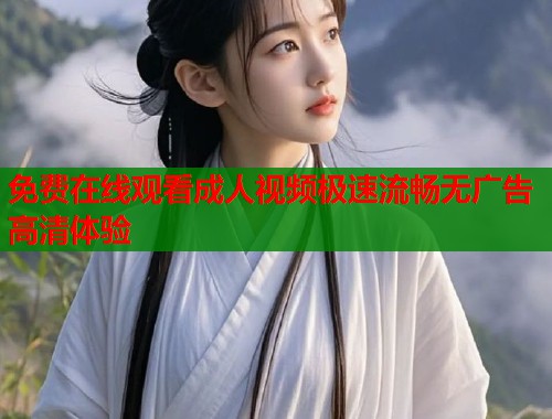 免费在线观看成人视频极速流畅无广告高清体验