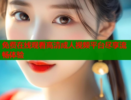 免费在线观看高清成人视频平台尽享流畅体验