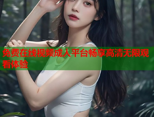 免费在线视频成人平台畅享高清无限观看体验