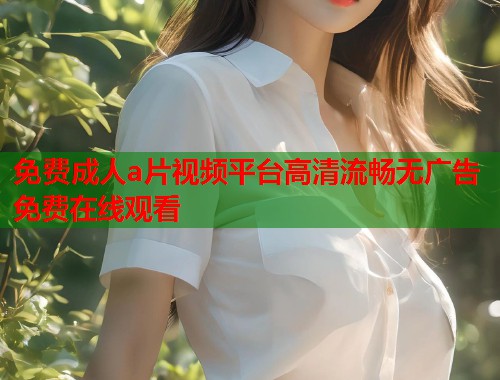 免费成人a片视频平台高清流畅无广告免费在线观看