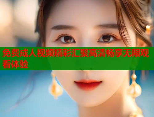免费成人视频精彩汇聚高清畅享无限观看体验