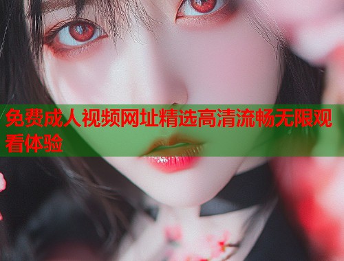 免费成人视频网址精选高清流畅无限观看体验