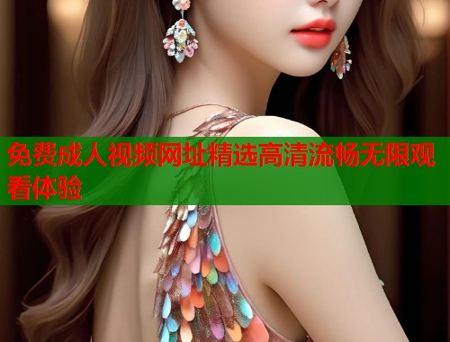 免费成人视频网址精选高清流畅无限观看体验